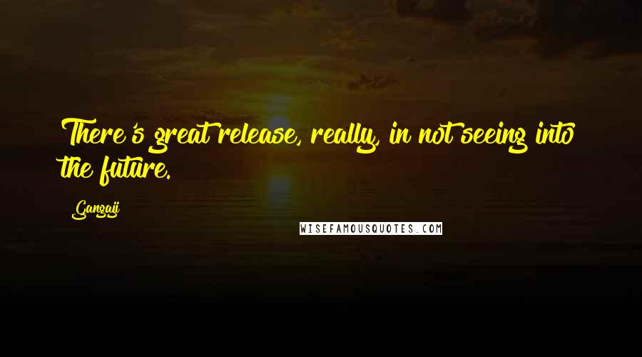 Gangaji Quotes: There's great release, really, in not seeing into the future.