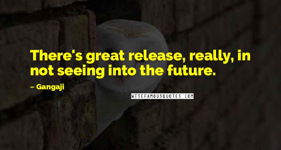 Gangaji Quotes: There's great release, really, in not seeing into the future.