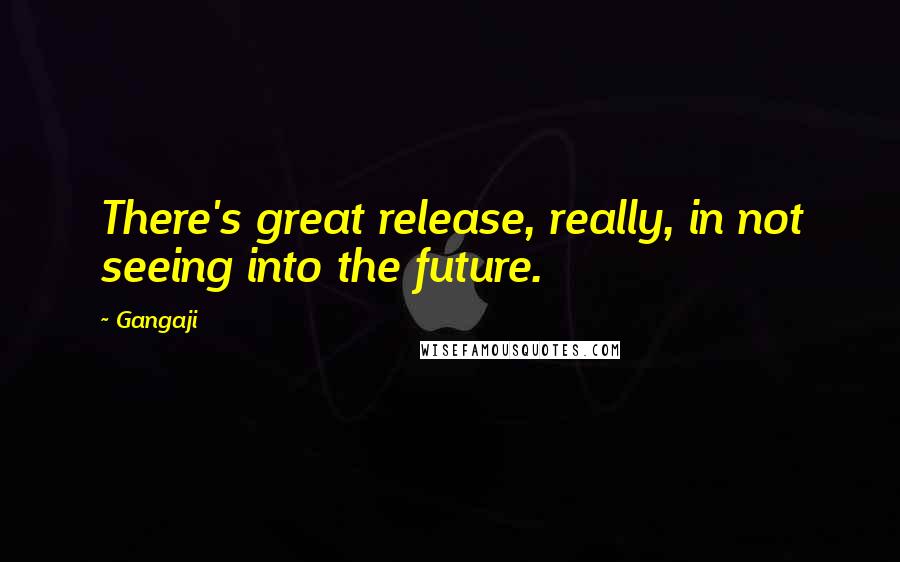 Gangaji Quotes: There's great release, really, in not seeing into the future.