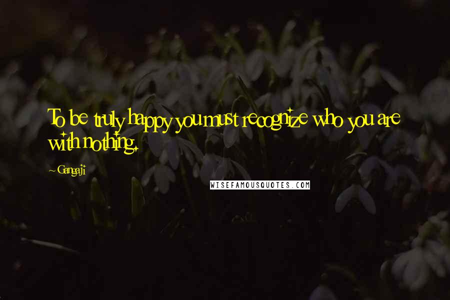 Gangaji Quotes: To be truly happy you must recognize who you are with nothing.