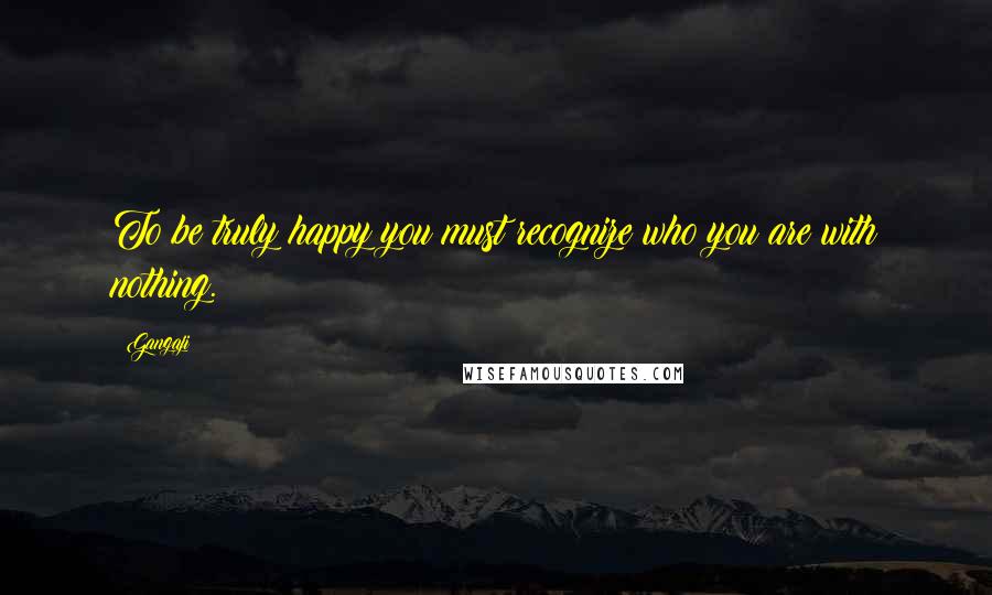 Gangaji Quotes: To be truly happy you must recognize who you are with nothing.