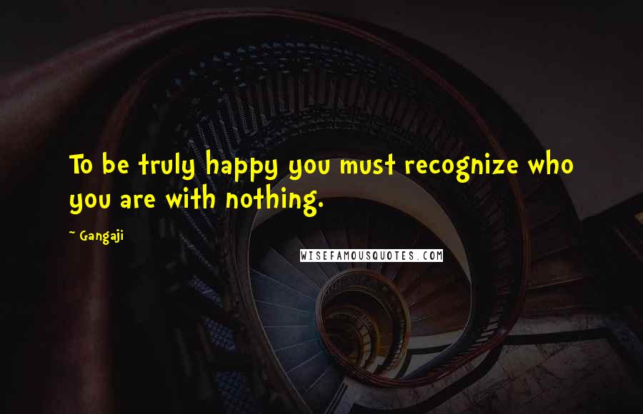 Gangaji Quotes: To be truly happy you must recognize who you are with nothing.