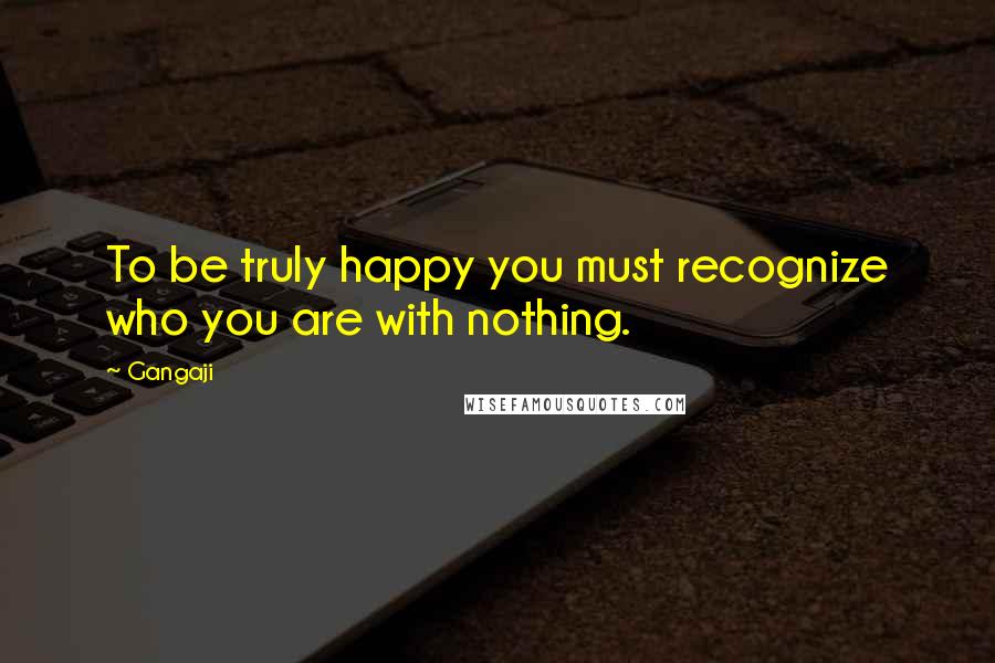 Gangaji Quotes: To be truly happy you must recognize who you are with nothing.