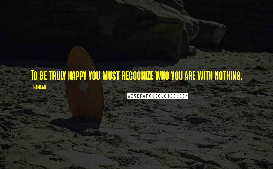 Gangaji Quotes: To be truly happy you must recognize who you are with nothing.