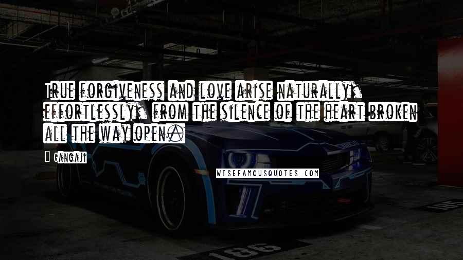 Gangaji Quotes: True forgiveness and love arise naturally, effortlessly, from the silence of the heart broken all the way open.