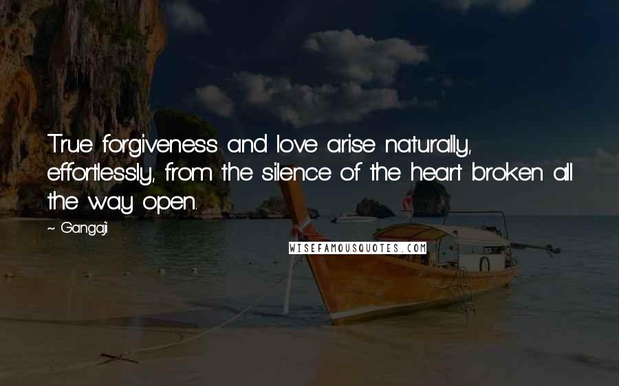 Gangaji Quotes: True forgiveness and love arise naturally, effortlessly, from the silence of the heart broken all the way open.