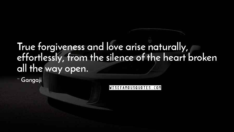 Gangaji Quotes: True forgiveness and love arise naturally, effortlessly, from the silence of the heart broken all the way open.