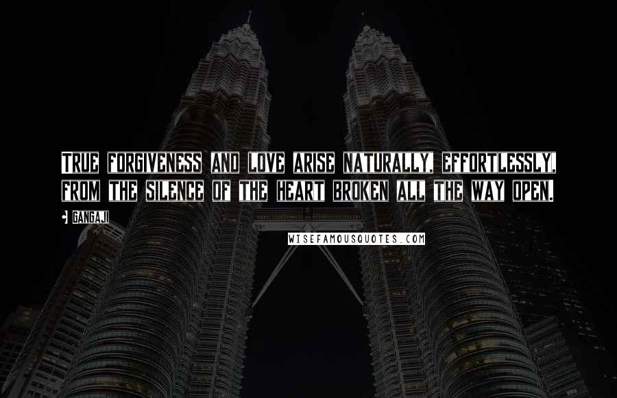 Gangaji Quotes: True forgiveness and love arise naturally, effortlessly, from the silence of the heart broken all the way open.