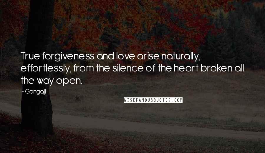 Gangaji Quotes: True forgiveness and love arise naturally, effortlessly, from the silence of the heart broken all the way open.