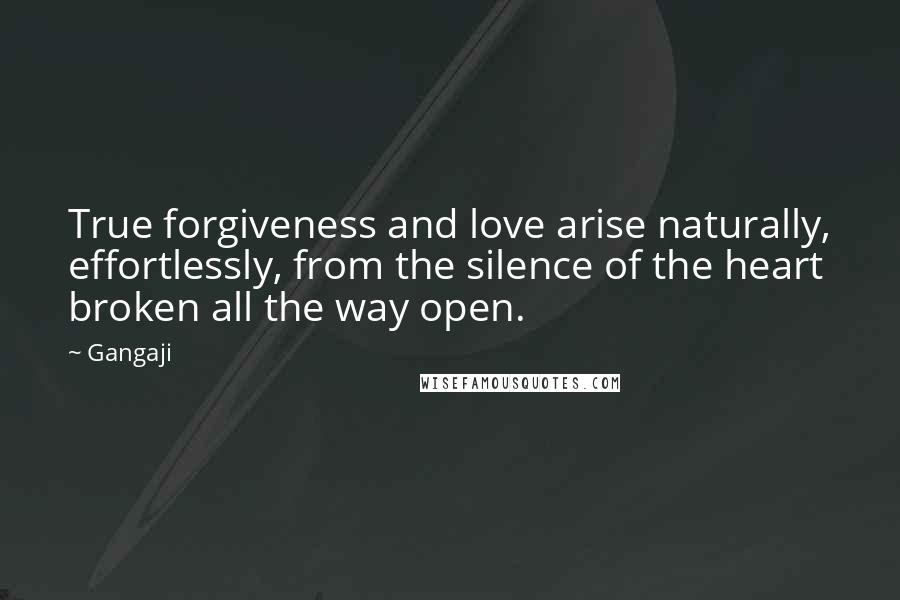 Gangaji Quotes: True forgiveness and love arise naturally, effortlessly, from the silence of the heart broken all the way open.