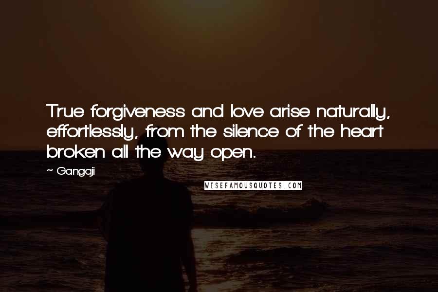 Gangaji Quotes: True forgiveness and love arise naturally, effortlessly, from the silence of the heart broken all the way open.