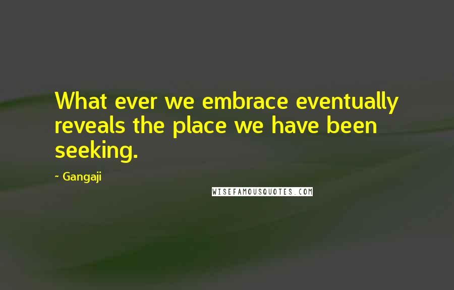 Gangaji Quotes: What ever we embrace eventually reveals the place we have been seeking.