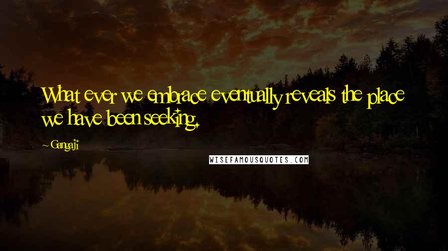 Gangaji Quotes: What ever we embrace eventually reveals the place we have been seeking.