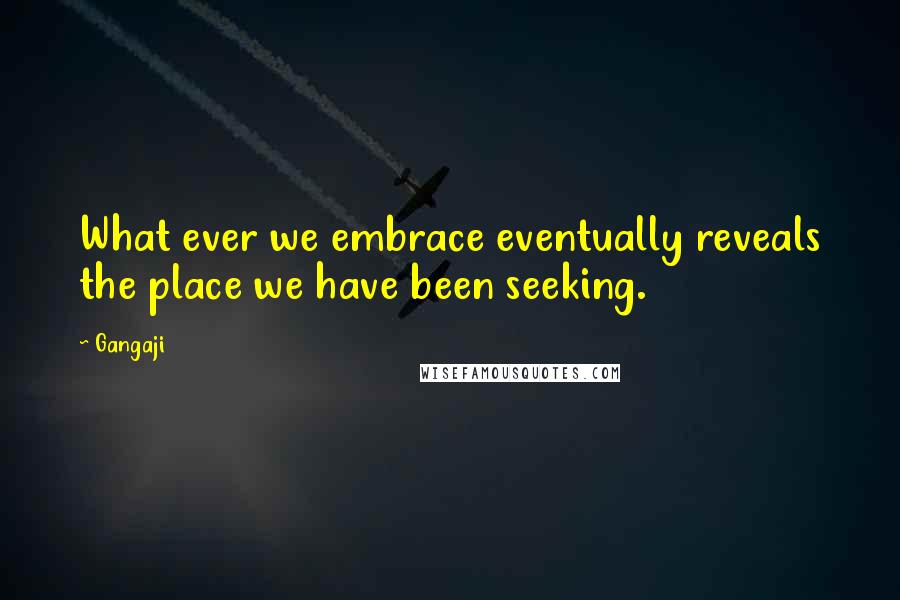 Gangaji Quotes: What ever we embrace eventually reveals the place we have been seeking.