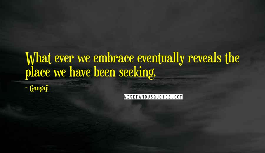 Gangaji Quotes: What ever we embrace eventually reveals the place we have been seeking.