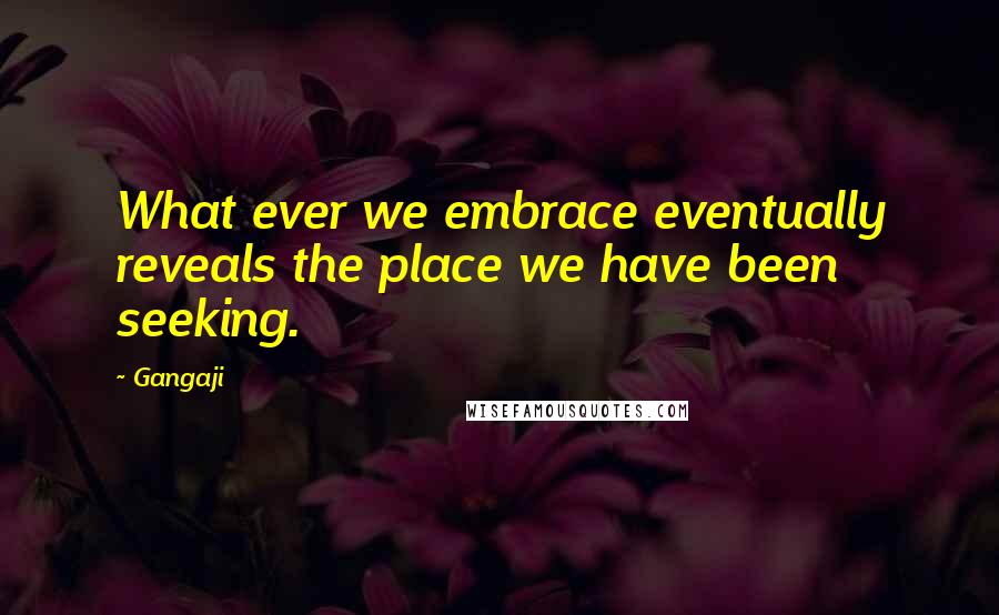 Gangaji Quotes: What ever we embrace eventually reveals the place we have been seeking.