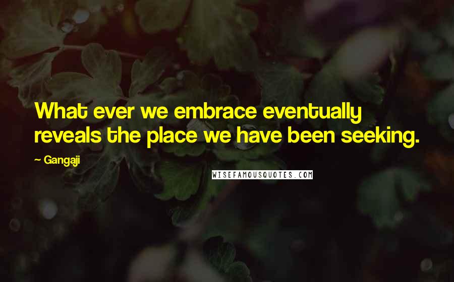 Gangaji Quotes: What ever we embrace eventually reveals the place we have been seeking.