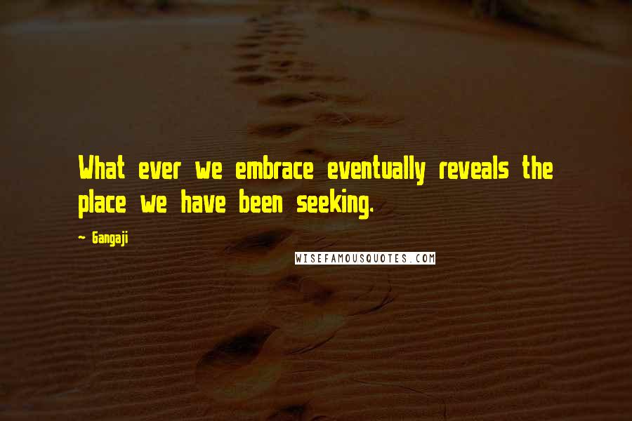 Gangaji Quotes: What ever we embrace eventually reveals the place we have been seeking.