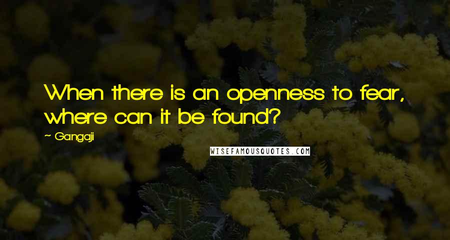 Gangaji Quotes: When there is an openness to fear, where can it be found?