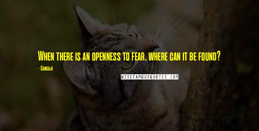 Gangaji Quotes: When there is an openness to fear, where can it be found?