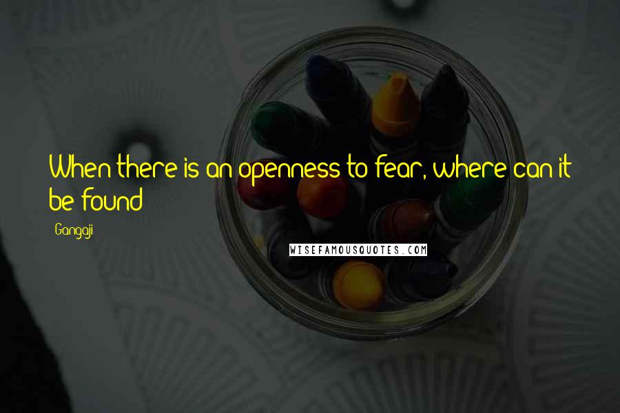 Gangaji Quotes: When there is an openness to fear, where can it be found?