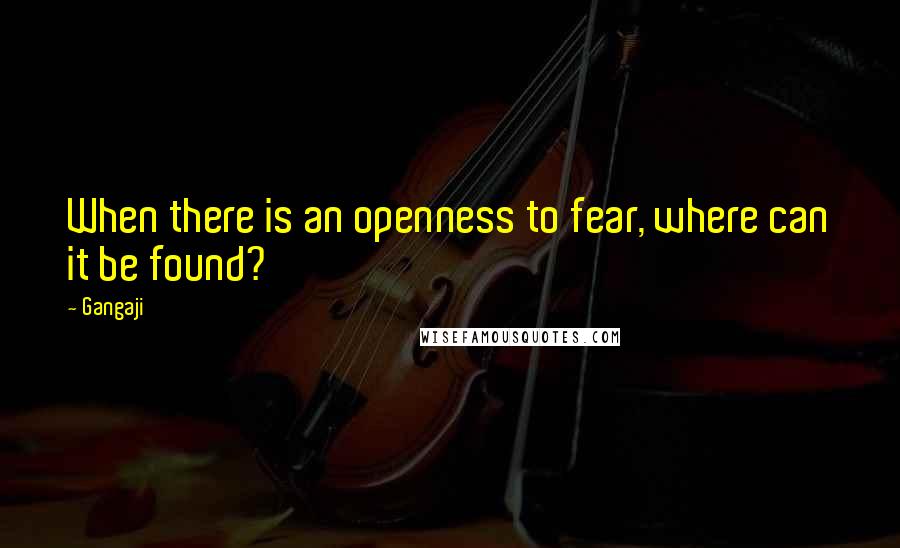 Gangaji Quotes: When there is an openness to fear, where can it be found?