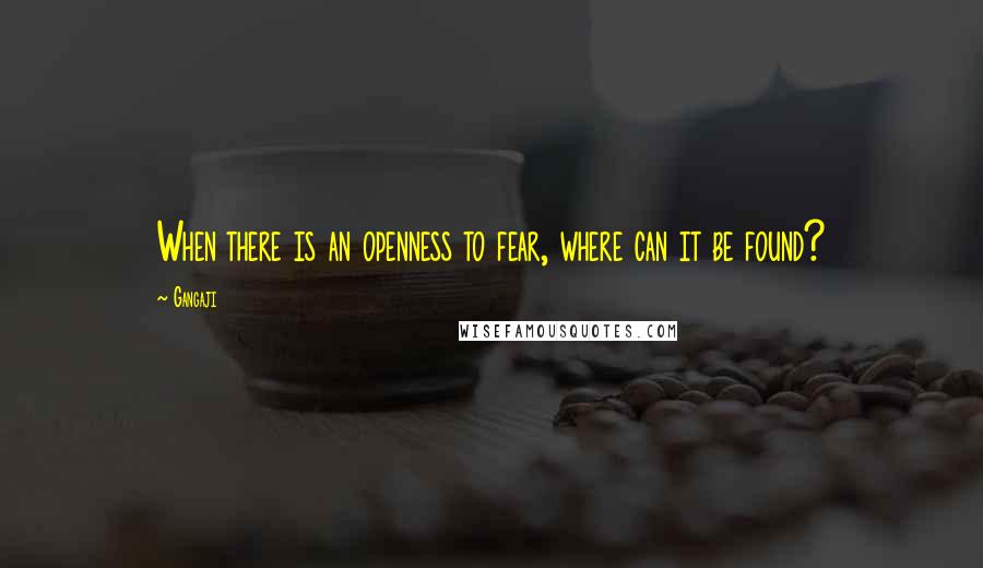 Gangaji Quotes: When there is an openness to fear, where can it be found?