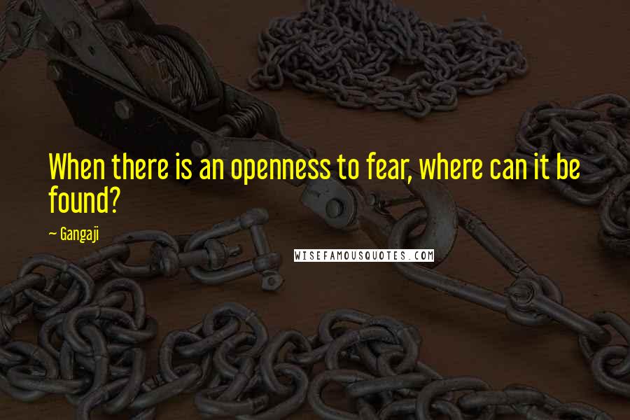 Gangaji Quotes: When there is an openness to fear, where can it be found?