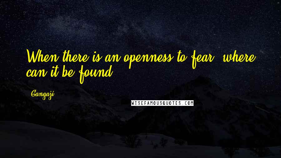 Gangaji Quotes: When there is an openness to fear, where can it be found?