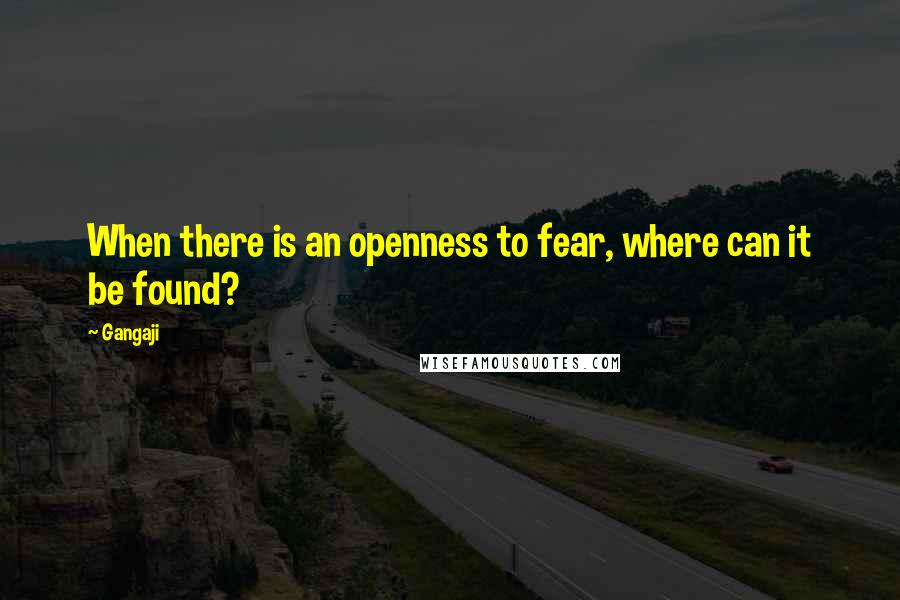 Gangaji Quotes: When there is an openness to fear, where can it be found?