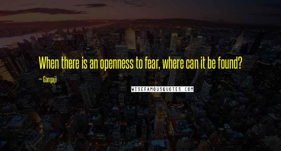 Gangaji Quotes: When there is an openness to fear, where can it be found?