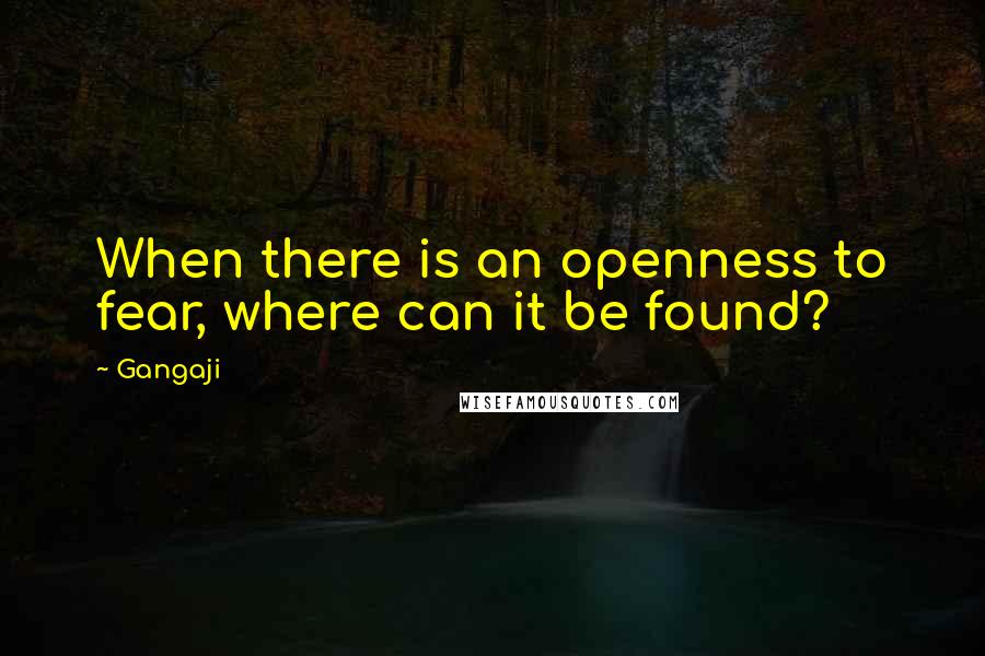 Gangaji Quotes: When there is an openness to fear, where can it be found?