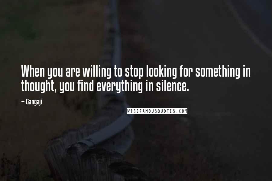 Gangaji Quotes: When you are willing to stop looking for something in thought, you find everything in silence.