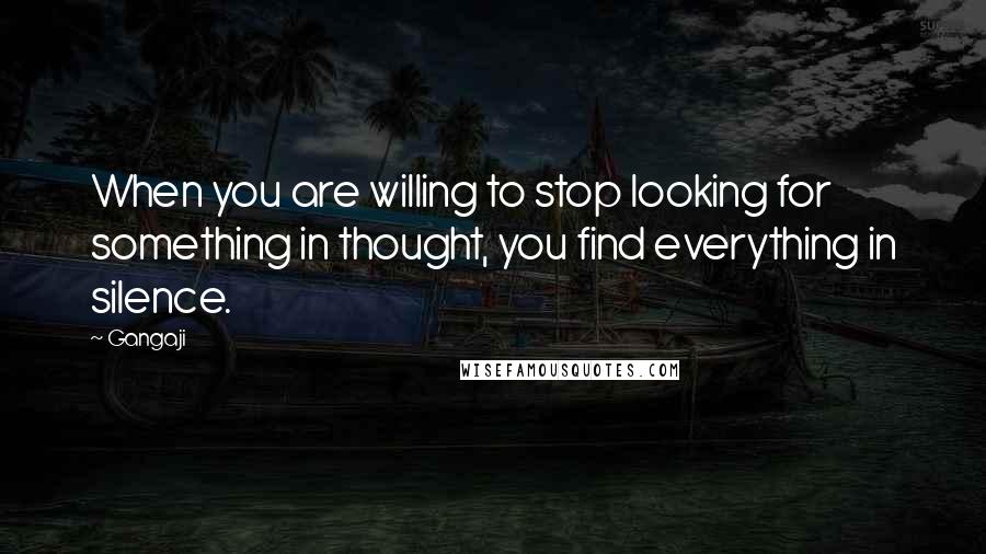 Gangaji Quotes: When you are willing to stop looking for something in thought, you find everything in silence.