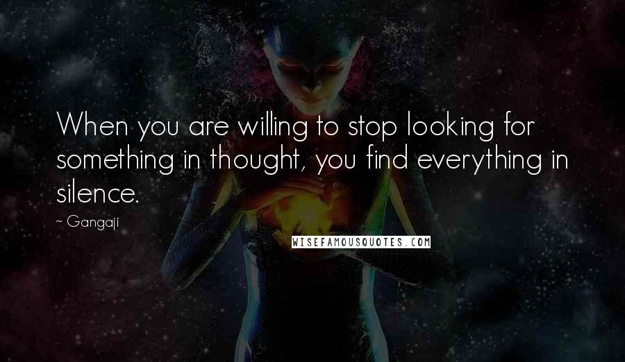 Gangaji Quotes: When you are willing to stop looking for something in thought, you find everything in silence.