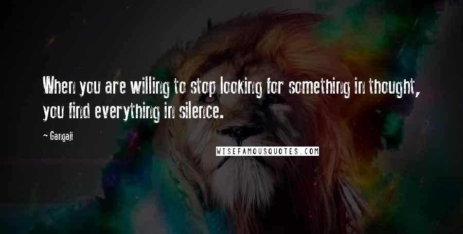 Gangaji Quotes: When you are willing to stop looking for something in thought, you find everything in silence.