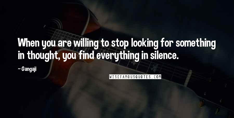 Gangaji Quotes: When you are willing to stop looking for something in thought, you find everything in silence.