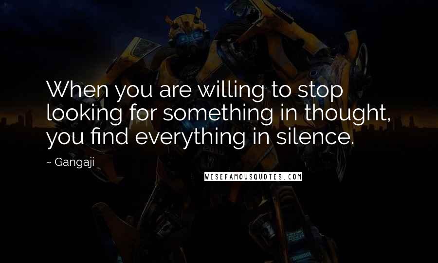 Gangaji Quotes: When you are willing to stop looking for something in thought, you find everything in silence.