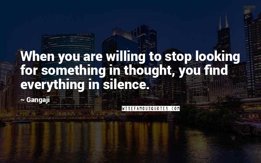 Gangaji Quotes: When you are willing to stop looking for something in thought, you find everything in silence.