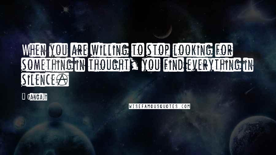 Gangaji Quotes: When you are willing to stop looking for something in thought, you find everything in silence.