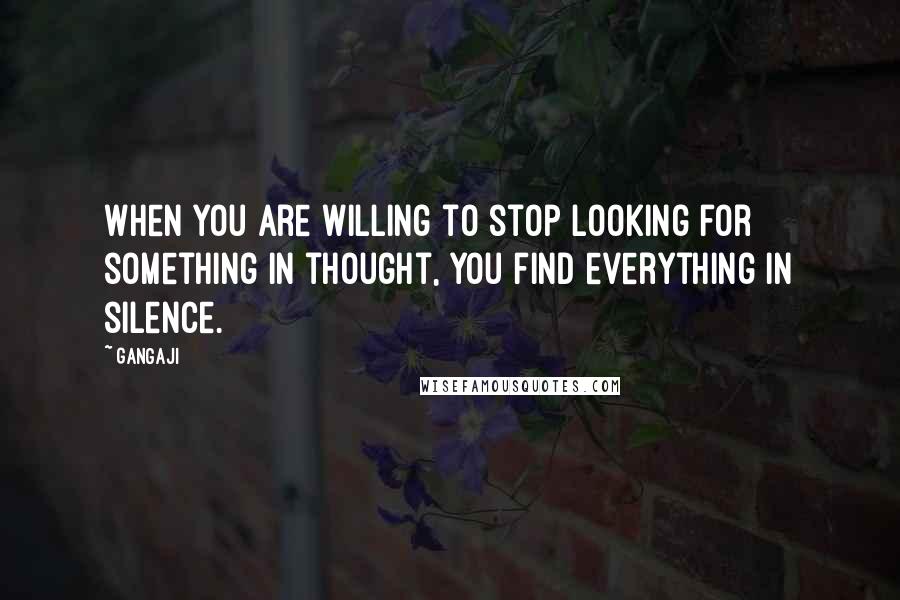 Gangaji Quotes: When you are willing to stop looking for something in thought, you find everything in silence.