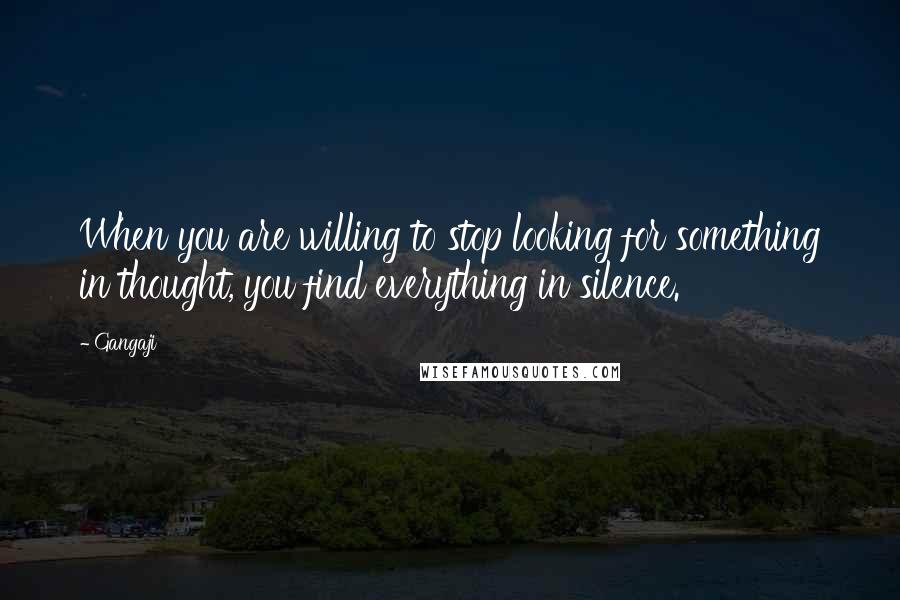 Gangaji Quotes: When you are willing to stop looking for something in thought, you find everything in silence.