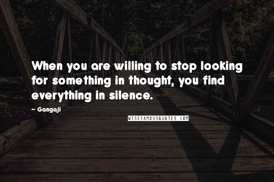 Gangaji Quotes: When you are willing to stop looking for something in thought, you find everything in silence.