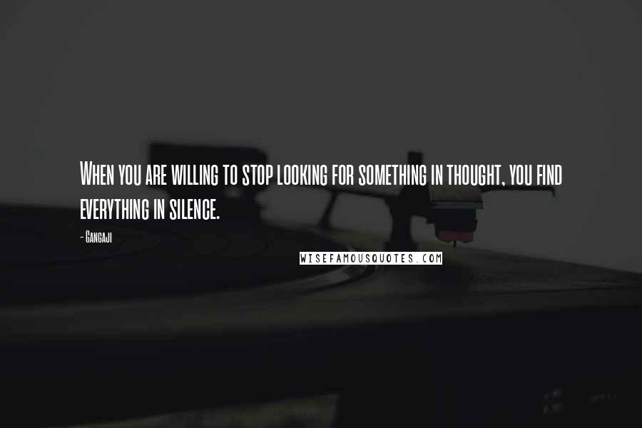 Gangaji Quotes: When you are willing to stop looking for something in thought, you find everything in silence.