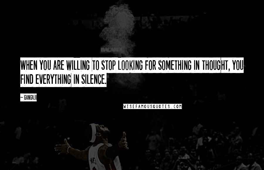 Gangaji Quotes: When you are willing to stop looking for something in thought, you find everything in silence.