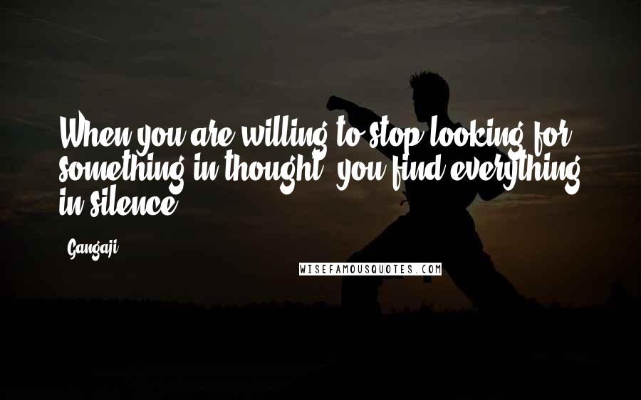 Gangaji Quotes: When you are willing to stop looking for something in thought, you find everything in silence.