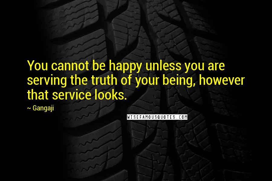 Gangaji Quotes: You cannot be happy unless you are serving the truth of your being, however that service looks.