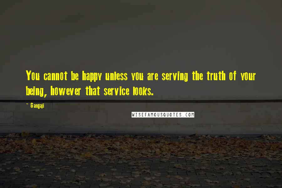 Gangaji Quotes: You cannot be happy unless you are serving the truth of your being, however that service looks.