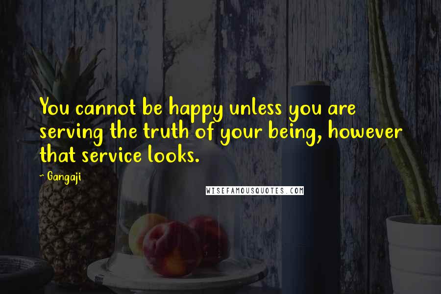 Gangaji Quotes: You cannot be happy unless you are serving the truth of your being, however that service looks.