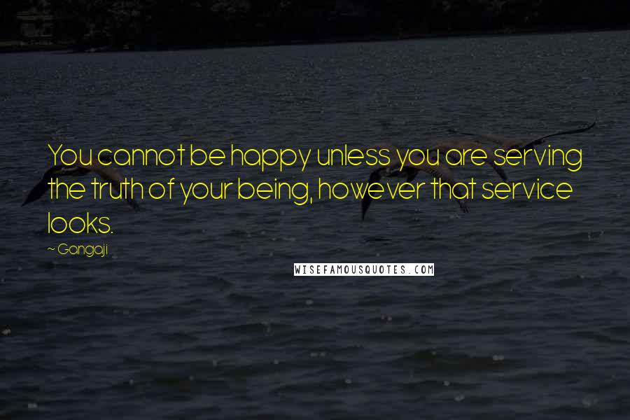 Gangaji Quotes: You cannot be happy unless you are serving the truth of your being, however that service looks.